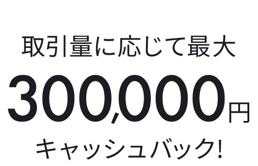 取引量に応じて最大300,000円キャッシュバック！