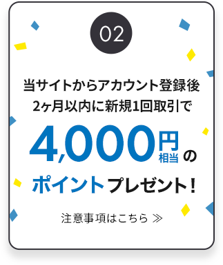 当サイトからアカウント登録後 2ヶ月以内に新規1回取引で4,000円相当のポイントプレゼント！