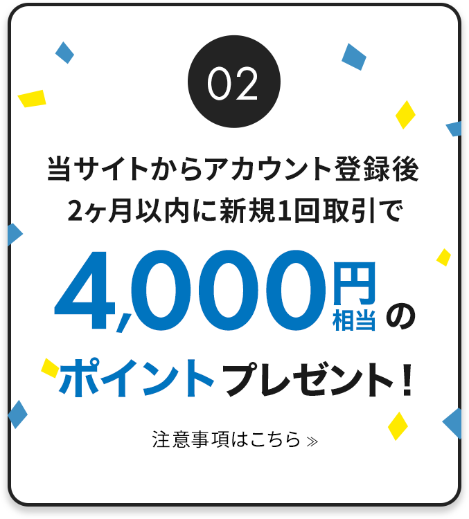 当サイトからアカウント登録後 2ヶ月以内に新規1回取引で4,000円相当のポイントプレゼント！