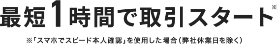 最短1時間で取引スタート　※「スマホでスピード本人確認」を使用した場合（弊社休業日を除く）